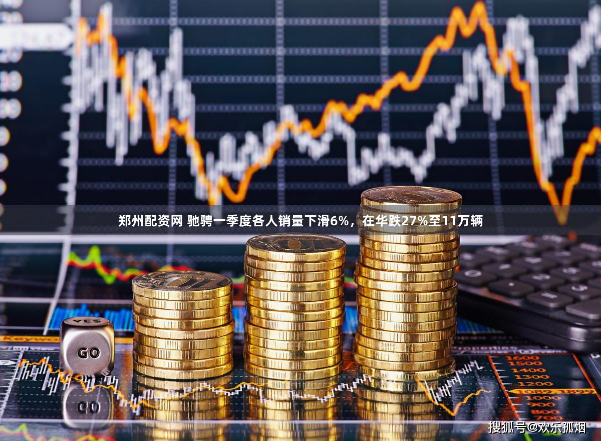 郑州配资网 驰骋一季度各人销量下滑6%，在华跌27%至11万辆