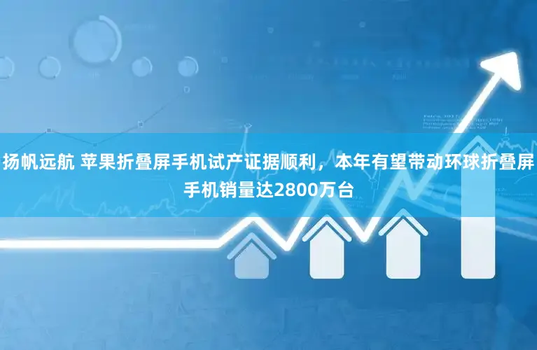 扬帆远航 苹果折叠屏手机试产证据顺利，本年有望带动环球折叠屏手机销量达2800万台
