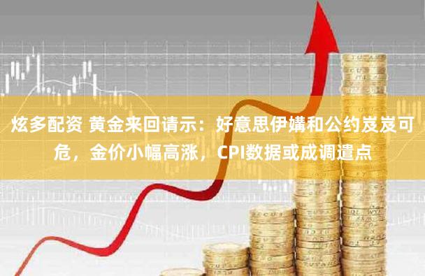 炫多配资 黄金来回请示：好意思伊媾和公约岌岌可危，金价小幅高涨，CPI数据或成调遣点