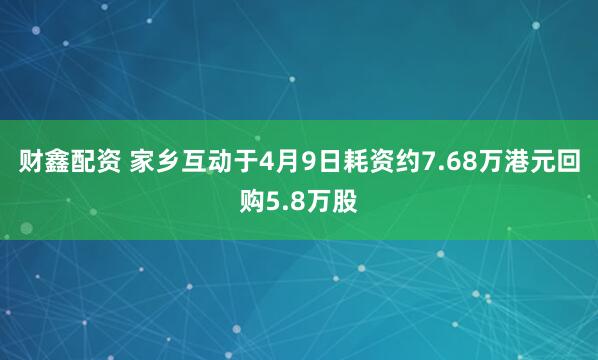 财鑫配资 家乡互动于4月9日耗资约7.68万港元回购5.8万股