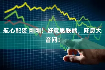 航心配资 刚刚！好意思联储，降息大音问！