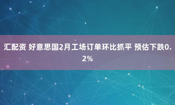 汇配资 好意思国2月工场订单环比抓平 预估下跌0.2%