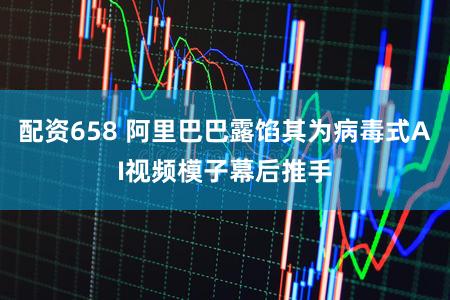 配资658 阿里巴巴露馅其为病毒式AI视频模子幕后推手