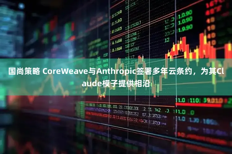 国尚策略 CoreWeave与Anthropic签署多年云条约，为其Claude模子提供相沿