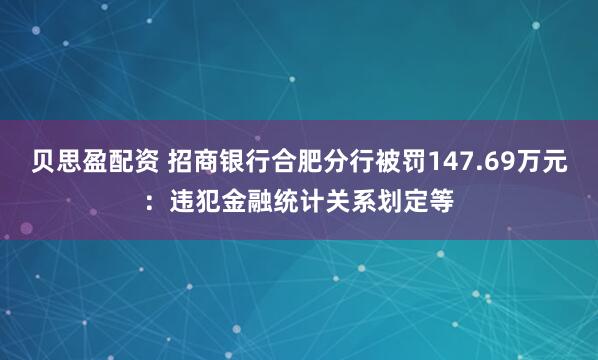贝思盈配资 招商银行合肥分行被罚147.69万元：违犯金融统计关系划定等