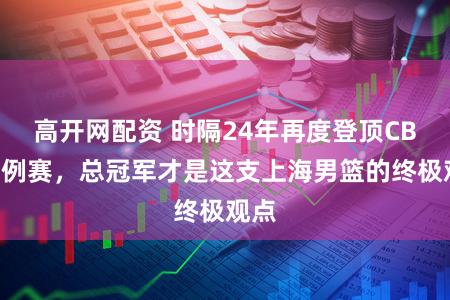 高开网配资 时隔24年再度登顶CBA老例赛,总冠军才是这支上海男篮的终极观点