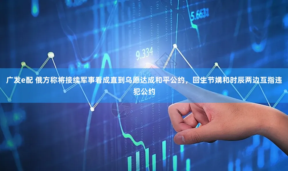 广发e配 俄方称将接续军事看成直到乌愿达成和平公约，回生节媾和时辰两边互指违犯公约