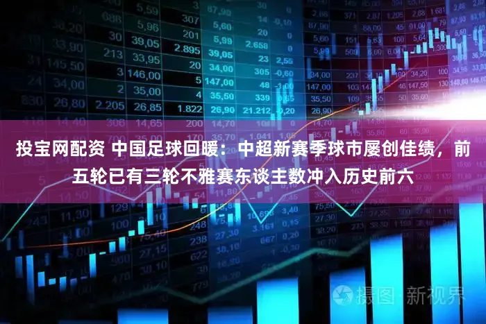 投宝网配资 中国足球回暖：中超新赛季球市屡创佳绩，前五轮已有三轮不雅赛东谈主数冲入历史前六