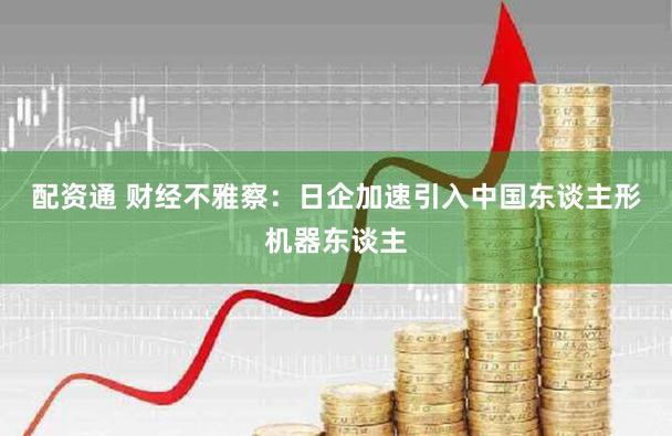 配资通 财经不雅察:日企加速引入中国东谈主形机器东谈主