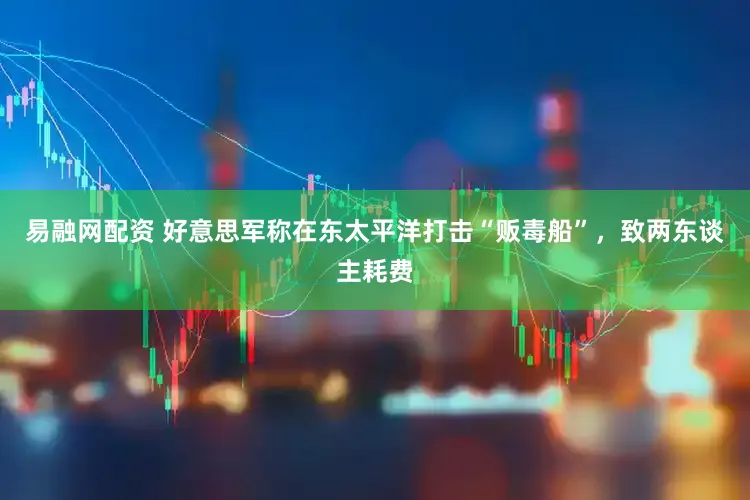 易融网配资 好意思军称在东太平洋打击“贩毒船”，致两东谈主耗费