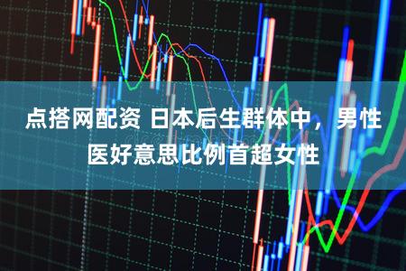 点搭网配资 日本后生群体中，男性医好意思比例首超女性