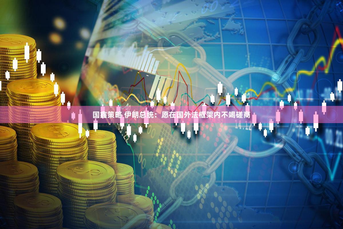 国鑫策略 伊朗总统：愿在国外法框架内不竭磋商