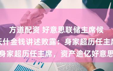 方道配资 好意思联储主席候选东说念主沃什金钱讲述败露:身家超历任主席,资产逾亿好意思元