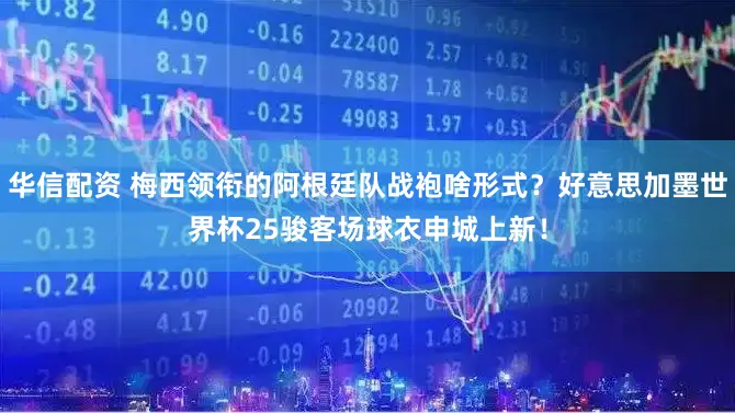 华信配资 梅西领衔的阿根廷队战袍啥形式?好意思加墨世界杯25骏客场球衣申城上新!