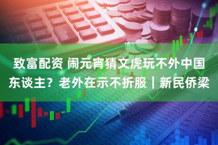 致富配资 闹元宵猜文虎玩不外中国东谈主?老外在示不折服|新民侨梁