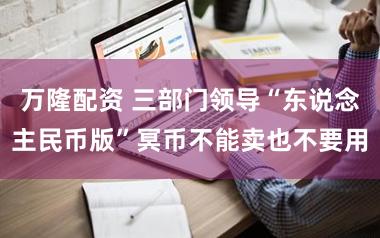 万隆配资 三部门领导“东说念主民币版”冥币不能卖也不要用