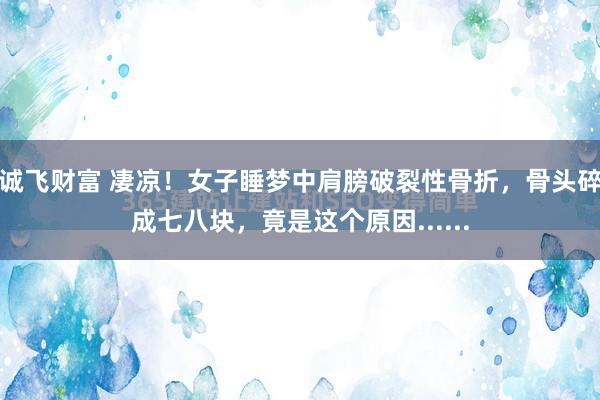 诚飞财富 凄凉!女子睡梦中肩膀破裂性骨折,骨头碎成七八块,竟是这个原因......