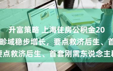 升富策略 上海住房公积金2025年缴存索要畛域稳步增长，要点救济后生、首套刚需东说念主群