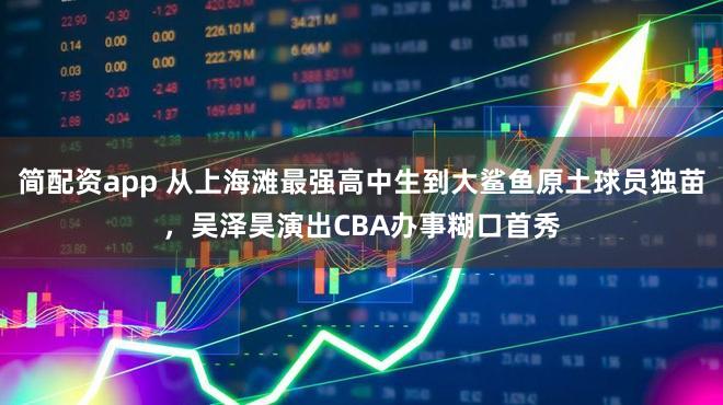 简配资app 从上海滩最强高中生到大鲨鱼原土球员独苗，吴泽昊演出CBA办事糊口首秀