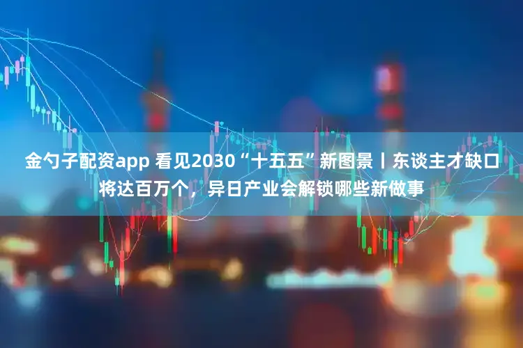 金勺子配资app 看见2030“十五五”新图景丨东谈主才缺口将达百万个,异日产业会解锁哪些新做事