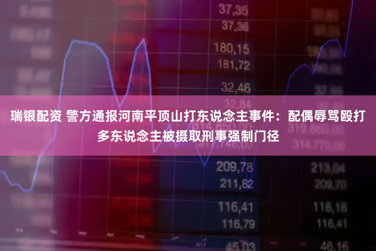 瑞银配资 警方通报河南平顶山打东说念主事件：配偶辱骂殴打多东说念主被摄取刑事强制门径