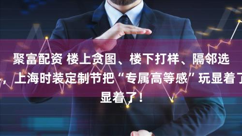 聚富配资 楼上贪图、楼下打样、隔邻选料，上海时装定制节把“专属高等感”玩显着了！