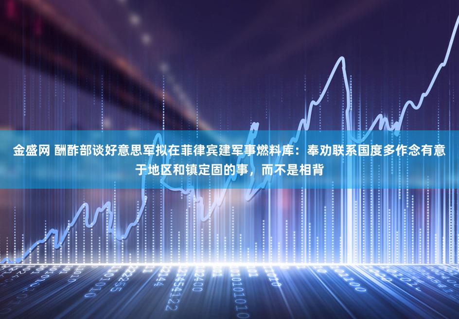 金盛网 酬酢部谈好意思军拟在菲律宾建军事燃料库：奉劝联系国度多作念有意于地区和镇定固的事，而不是相背