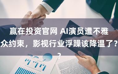 赢在投资官网 AI演员遭不雅众约束,影视行业浮躁该降温了?