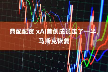 鼎配配资 xAI首创成员走了一半,马斯克恢复