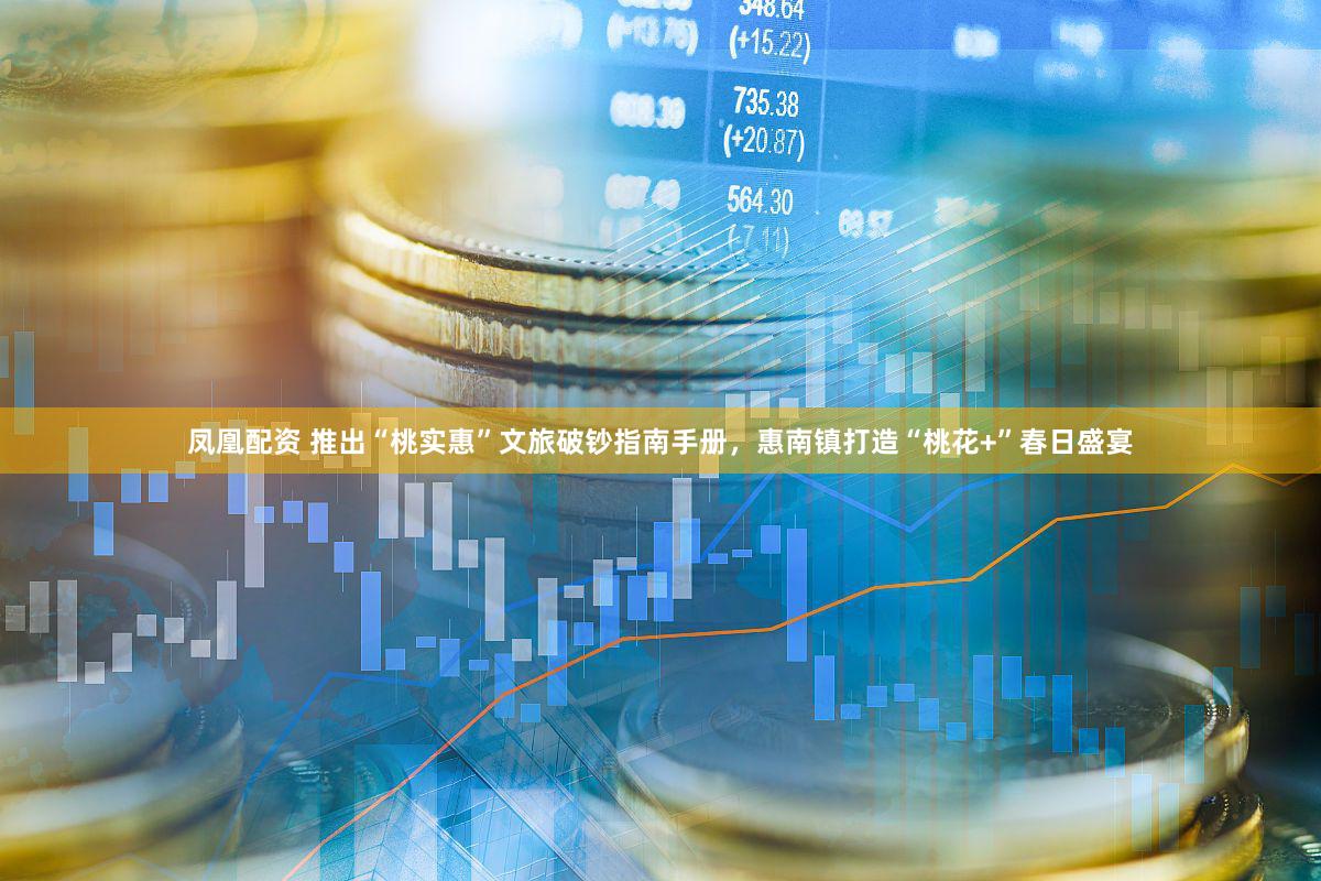 凤凰配资 推出“桃实惠”文旅破钞指南手册,惠南镇打造“桃花+”春日盛宴