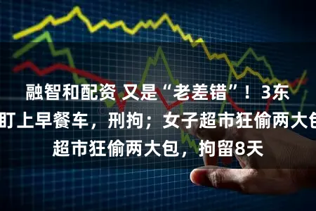 融智和配资 又是“老差错”!3东谈主开豪车盯上早餐车,刑拘;女子超市狂偷两大包,拘留8天