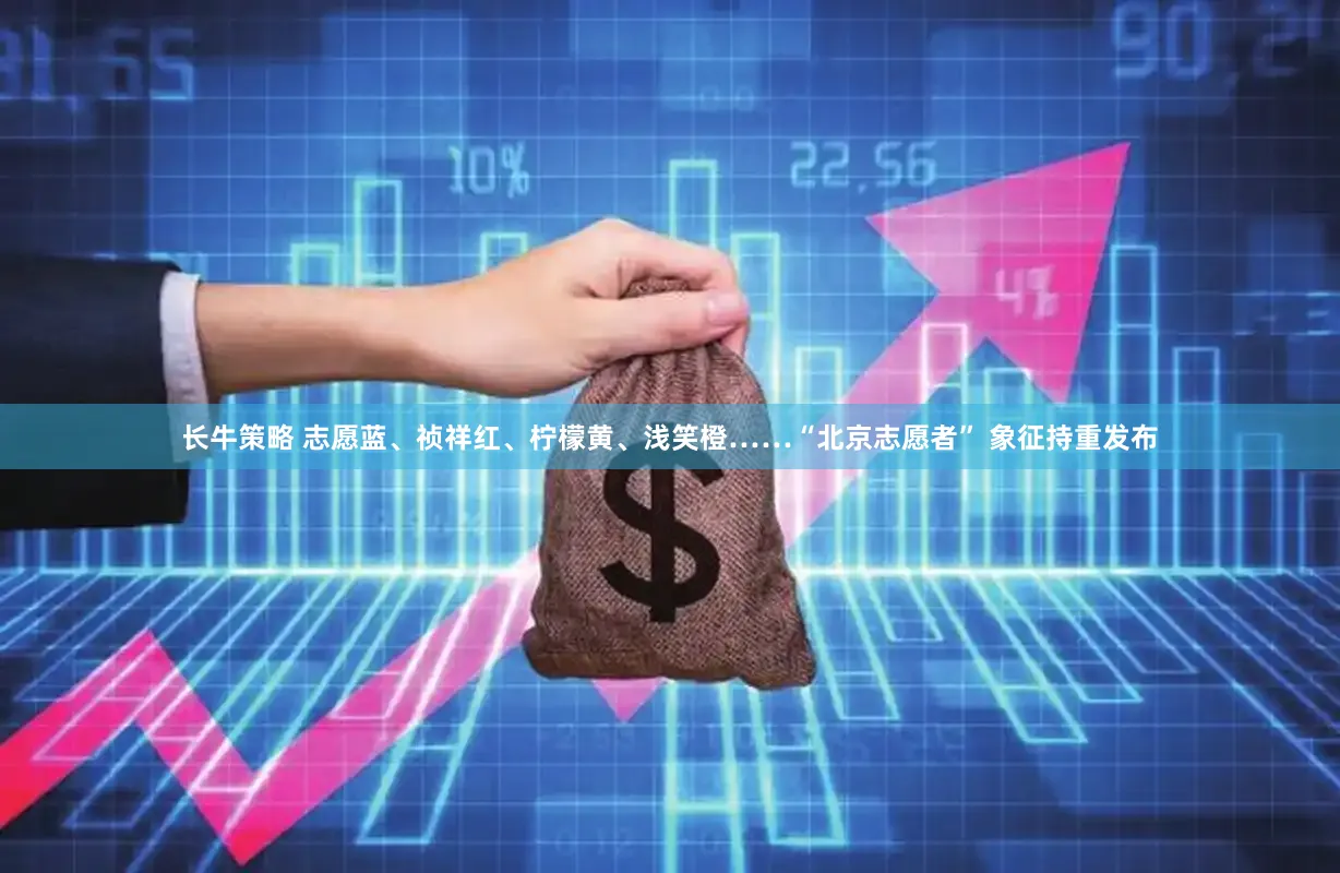 长牛策略 志愿蓝、祯祥红、柠檬黄、浅笑橙……“北京志愿者” 象征持重发布