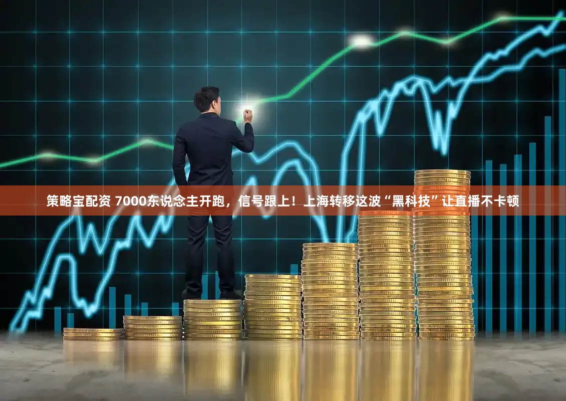 策略宝配资 7000东说念主开跑,信号跟上!上海转移这波“黑科技”让直播不卡顿