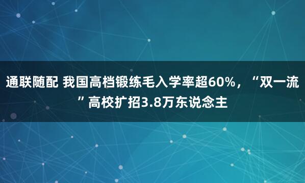 通联随配 我国高档锻练毛入学率超60%，“双一流”高校扩招3.8万东说念主
