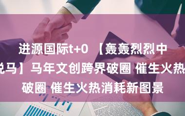 进源国际t+0 【轰轰烈烈中国年·马年说马】马年文创跨界破圈 催生火热消耗新图景