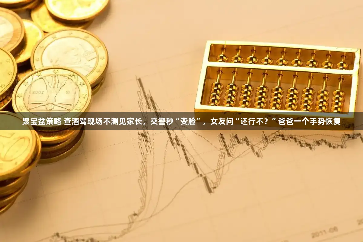 聚宝盆策略 查酒驾现场不测见家长，交警秒“变脸”，女友问“还行不？”爸爸一个手势恢复