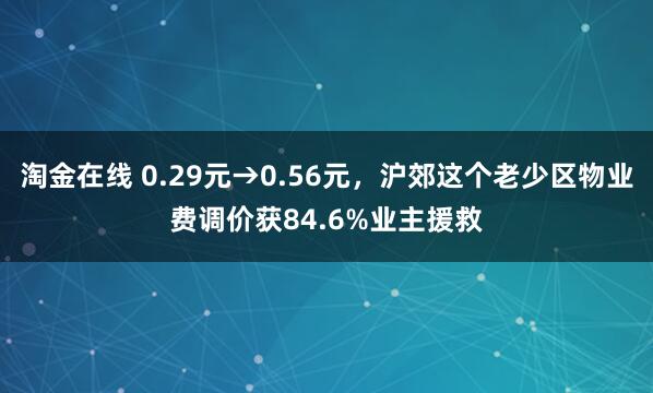 淘金在线 0.29元→0.56元，沪郊这个老少区物业费调价获84.6%业主援救
