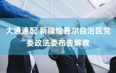 大通速配 新疆维吾尔自治区党委政法委布告解救