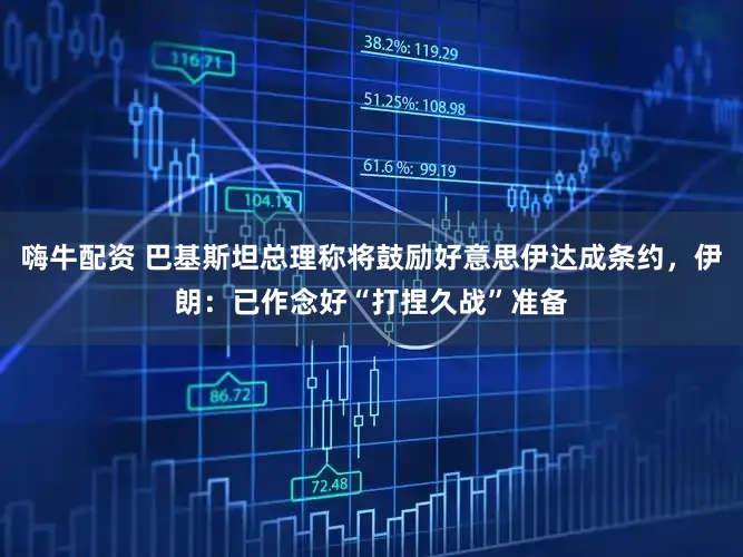 嗨牛配资 巴基斯坦总理称将鼓励好意思伊达成条约，伊朗：已作念好“打捏久战”准备