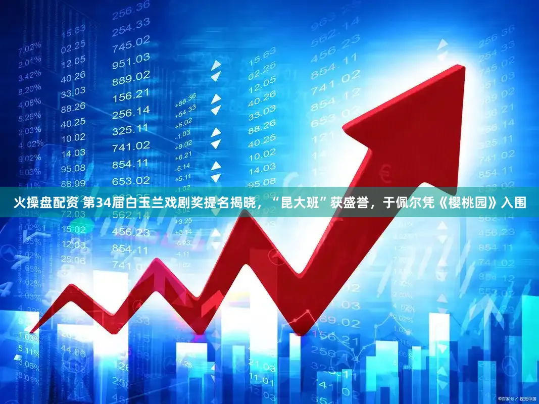 火操盘配资 第34届白玉兰戏剧奖提名揭晓，“昆大班”获盛誉，于佩尔凭《樱桃园》入围