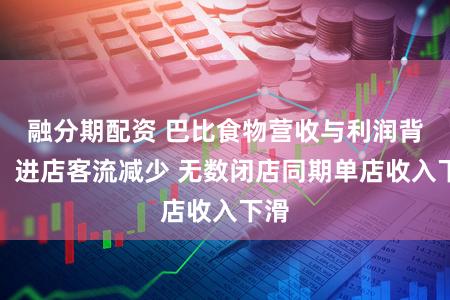 融分期配资 巴比食物营收与利润背离：进店客流减少 无数闭店同期单店收入下滑