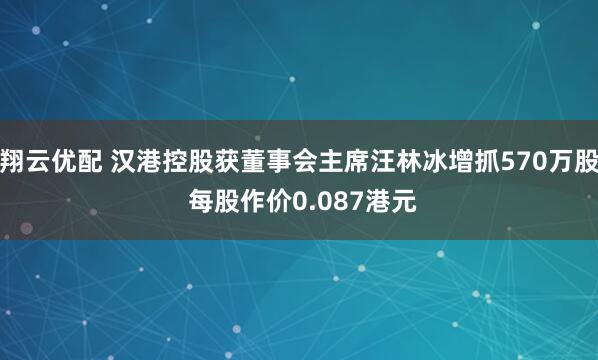 翔云优配 汉港控股获董事会主席汪林冰增抓570万股 每股作价0.087港元