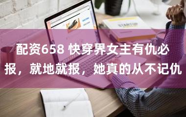 配资658 快穿界女主有仇必报，就地就报，她真的从不记仇