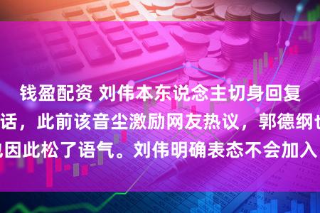 钱盈配资 刘伟本东说念主切身回复加盟德云社的神话，此前该音尘激励网友热议，郭德纲也因此松了语气。刘伟明确表态不会加入，澈底冲破外界猜测