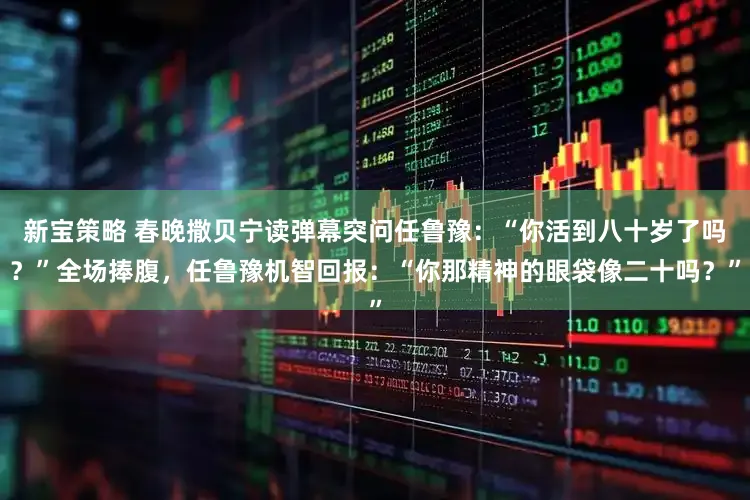新宝策略 春晚撒贝宁读弹幕突问任鲁豫：“你活到八十岁了吗？”全场捧腹，任鲁豫机智回报：“你那精神的眼袋像二十吗？”