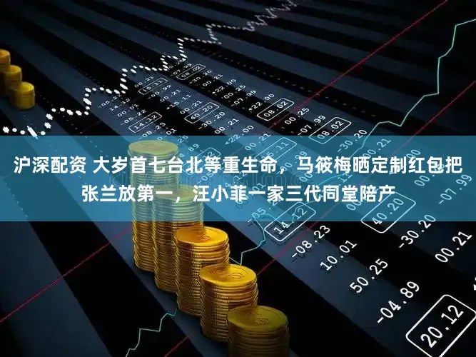 沪深配资 大岁首七台北等重生命，马筱梅晒定制红包把张兰放第一，汪小菲一家三代同堂陪产