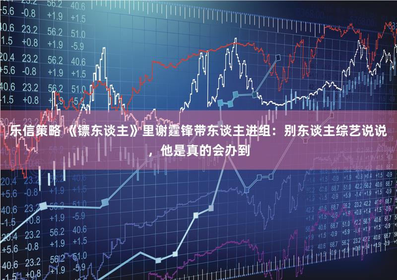 乐信策略 《镖东谈主》里谢霆锋带东谈主进组：别东谈主综艺说说，他是真的会办到
