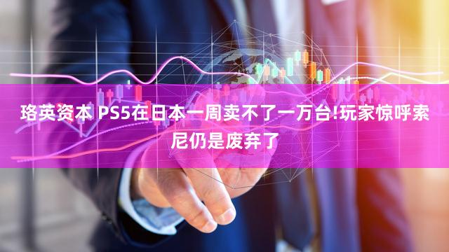 珞英资本 PS5在日本一周卖不了一万台!玩家惊呼索尼仍是废弃了