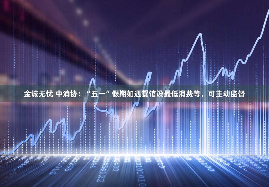 金诚无忧 中消协：“五一”假期如遇餐馆设最低消费等，可主动监督