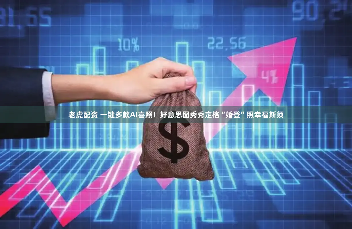老虎配资 一键多款AI喜照！好意思图秀秀定格“婚登”照幸福斯须